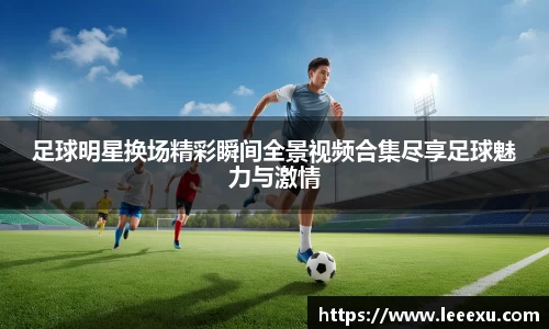 足球明星换场精彩瞬间全景视频合集尽享足球魅力与激情