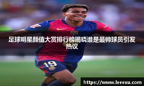 足球明星颜值大赏排行榜揭晓谁是最帅球员引发热议