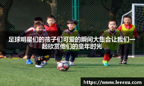 足球明星们的孩子们可爱的瞬间大集合让我们一起欣赏他们的童年时光