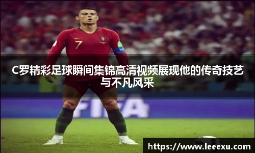 C罗精彩足球瞬间集锦高清视频展现他的传奇技艺与不凡风采