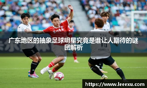 广东地区的抽象足球明星究竟是谁让人期待的谜团解析