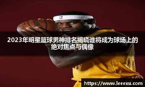 2023年明星篮球男神排名揭晓谁将成为球场上的绝对焦点与偶像